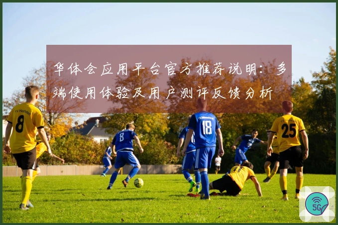 华体会应用平台官方推荐说明：多端使用体验及用户测评反馈分析