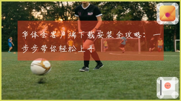 华体会客户端下载安装全攻略：一步步带你轻松上手