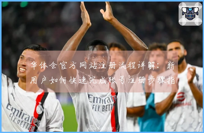 华体会官方网站注册流程详解：新用户如何快速完成账号注册步骤指南