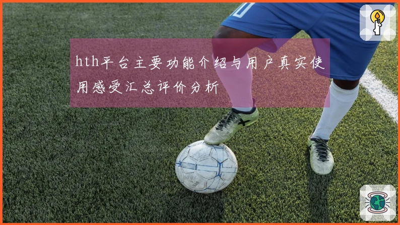 hth平台主要功能介绍与用户真实使用感受汇总评价分析
