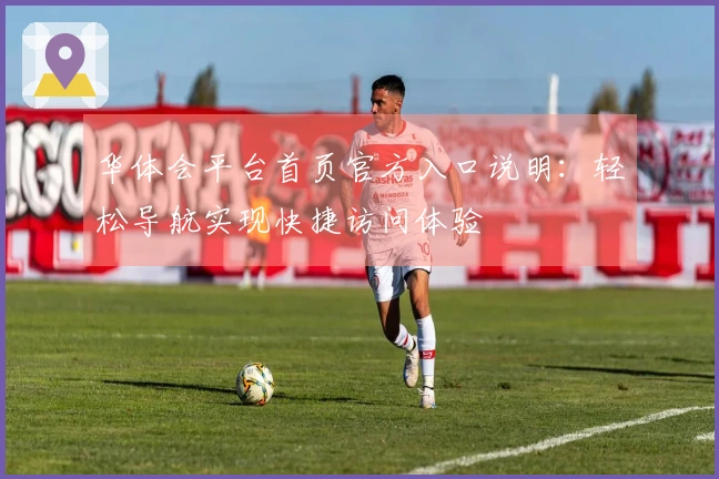 华体会平台首页官方入口说明：轻松导航实现快捷访问体验