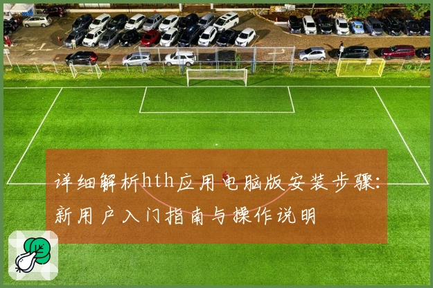 详细解析hth应用电脑版安装步骤：新用户入门指南与操作说明
