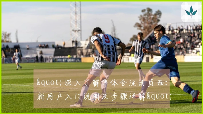 "深入了解华体会注册页面：新用户入门说明及步骤详解"