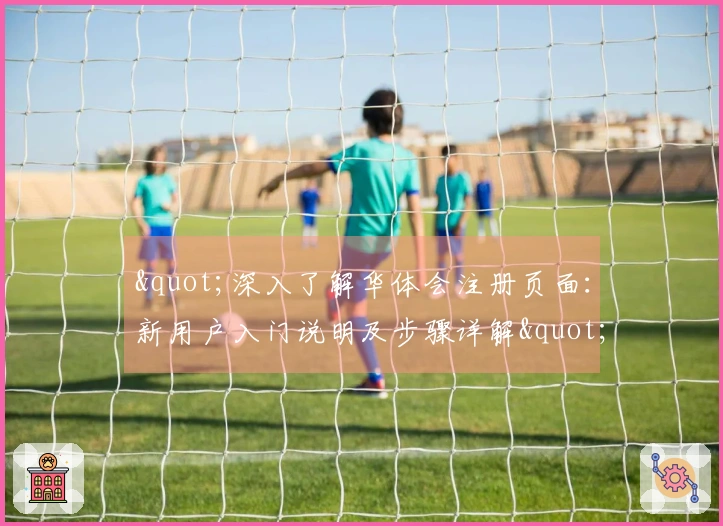"深入了解华体会注册页面：新用户入门说明及步骤详解"