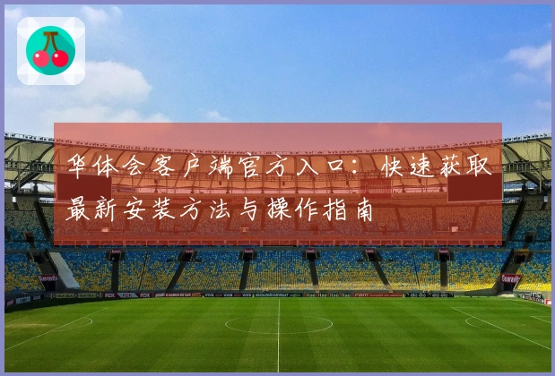 华体会客户端官方入口：快速获取最新安装方法与操作指南