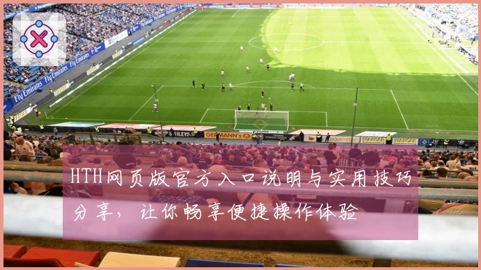 HTH网页版官方入口说明与实用技巧分享，让你畅享便捷操作体验