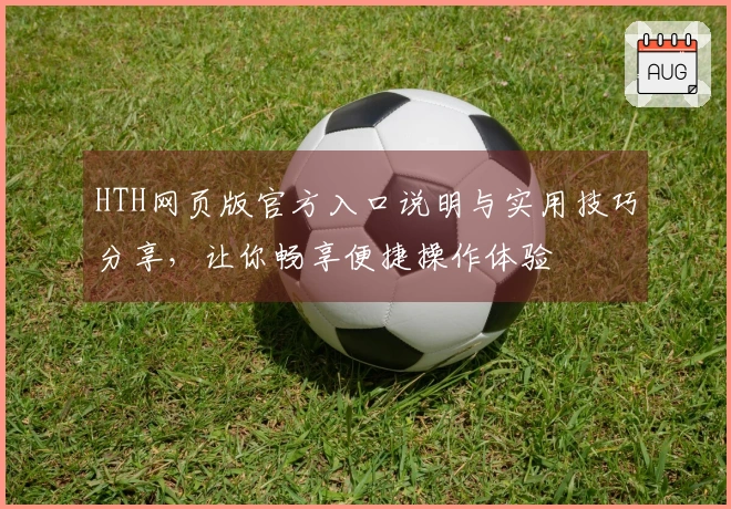HTH网页版官方入口说明与实用技巧分享，让你畅享便捷操作体验