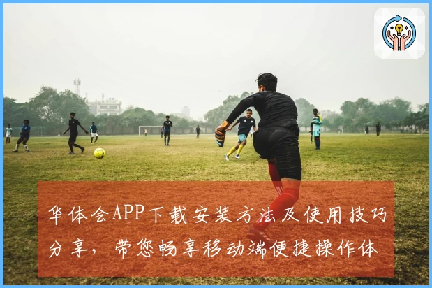 华体会APP下载安装方法及使用技巧分享，带您畅享移动端便捷操作体验