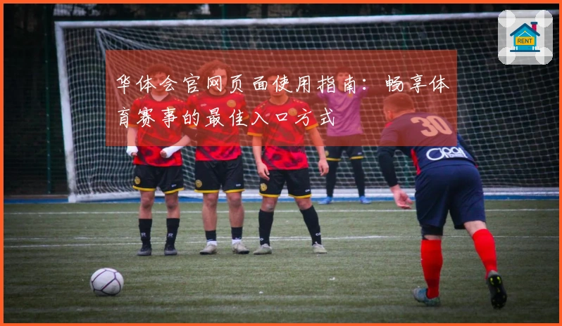 华体会官网页面使用指南：畅享体育赛事的最佳入口方式