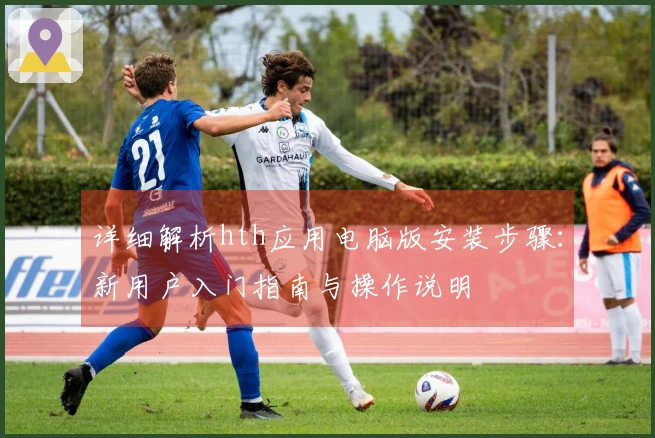 详细解析hth应用电脑版安装步骤：新用户入门指南与操作说明