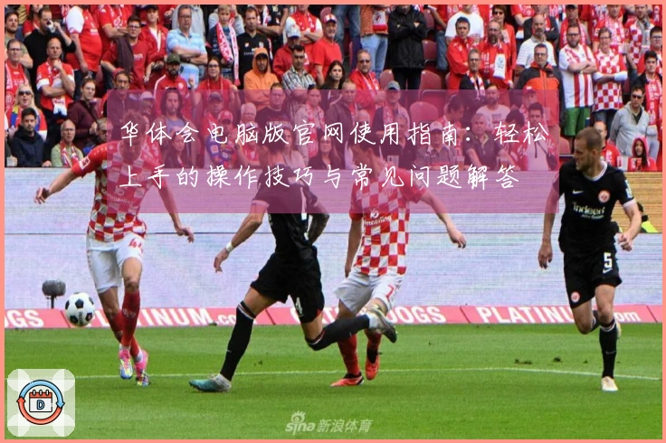 华体会电脑版官网使用指南：轻松上手的操作技巧与常见问题解答