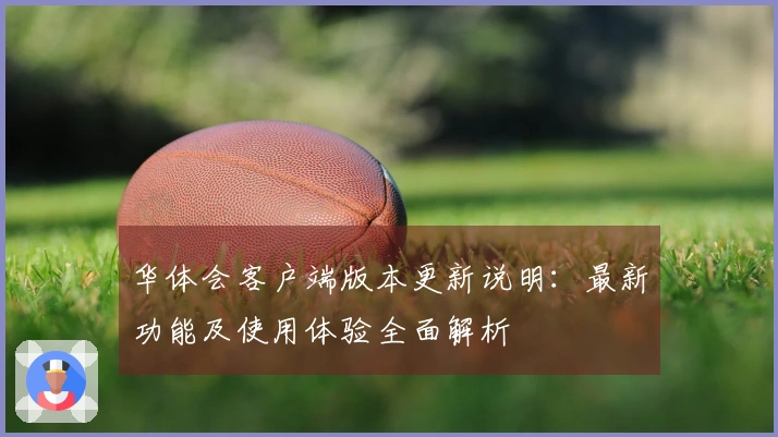 华体会客户端版本更新说明：最新功能及使用体验全面解析