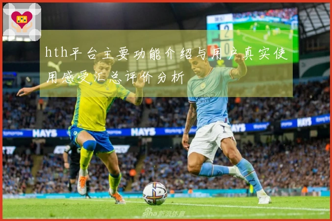 hth平台主要功能介绍与用户真实使用感受汇总评价分析