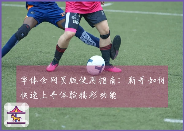 华体会网页版使用指南：新手如何快速上手体验精彩功能